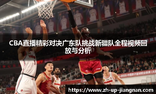 CBA直播精彩对决广东队挑战新疆队全程视频回放与分析