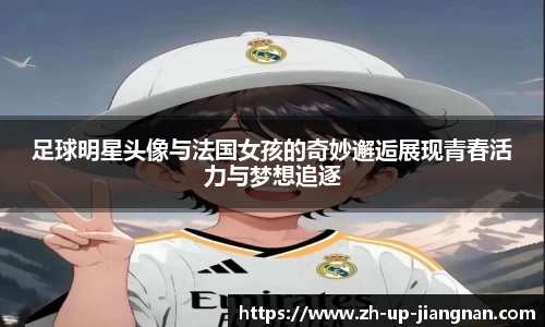 足球明星头像与法国女孩的奇妙邂逅展现青春活力与梦想追逐